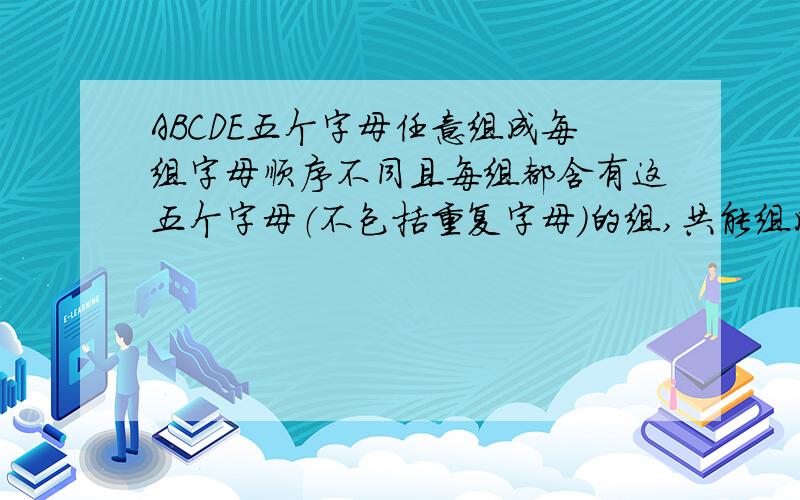 ABCDE五个字母任意组成每组字母顺序不同且每组都含有这五个字母（不包括重复字母）的组,共能组成多少组?是一道排列组合问题!