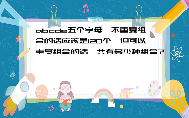 abcde五个字母,不重复组合的话应该是120个,但可以重复组合的话,共有多少种组合?