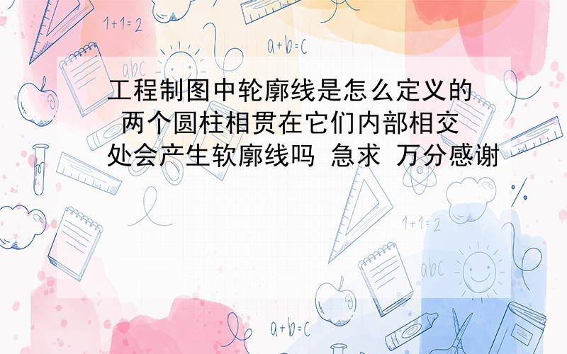 工程制图中轮廓线是怎么定义的 两个圆柱相贯在它们内部相交处会产生软廓线吗 急求 万分感谢