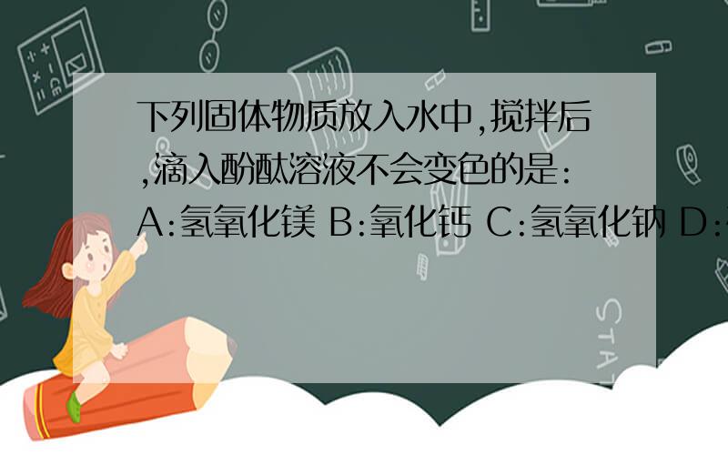 下列固体物质放入水中,搅拌后,滴入酚酞溶液不会变色的是:A:氢氧化镁 B:氧化钙 C:氢氧化钠 D:碳酸钠