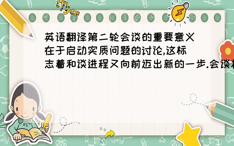 英语翻译第二轮会谈的重要意义在于启动实质问题的讨论,这标志着和谈进程又向前迈出新的一步.会谈将涉及如何确立解决核问题的具体目标,探讨解决核问题的第一阶段措施,研究持续会谈进