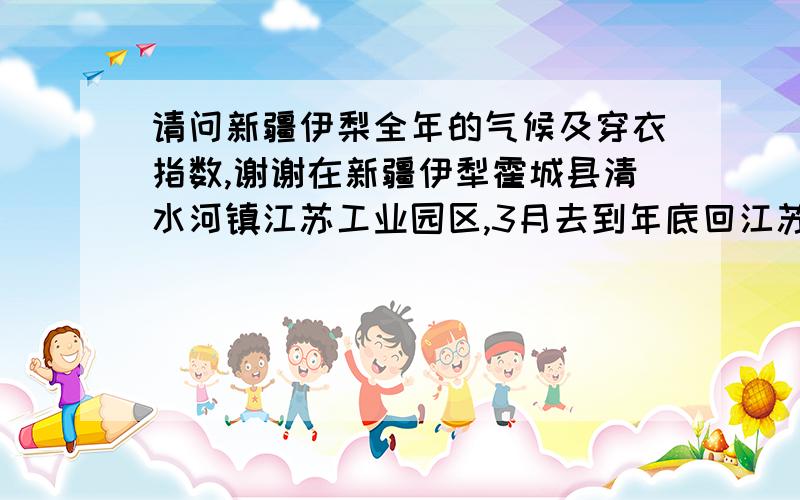 请问新疆伊梨全年的气候及穿衣指数,谢谢在新疆伊犁霍城县清水河镇江苏工业园区,3月去到年底回江苏,请问需要带些什么衣物,要准备哪些必需品?