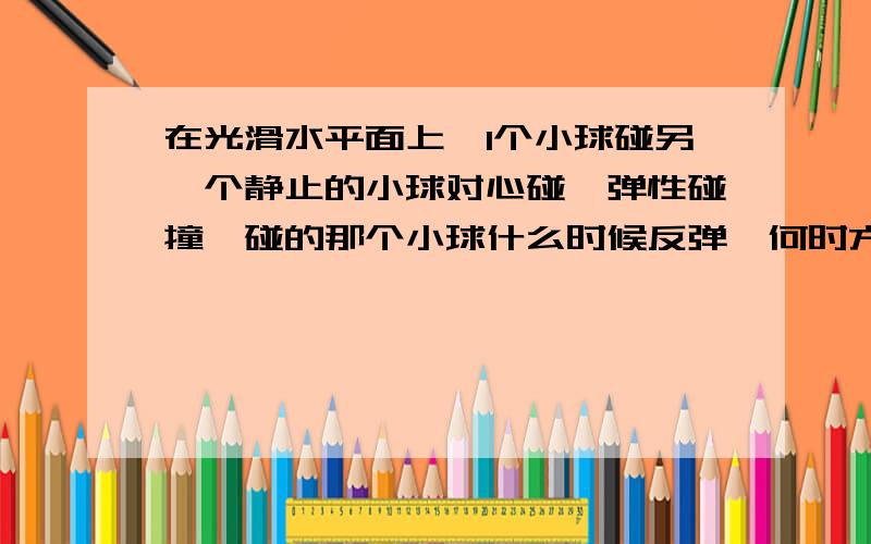 在光滑水平面上,1个小球碰另一个静止的小球对心碰,弹性碰撞,碰的那个小球什么时候反弹,何时方向不变