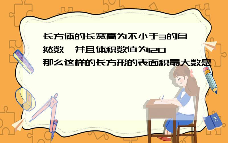 长方体的长宽高为不小于3的自然数,并且体积数值为120,那么这样的长方形的表面积最大数是