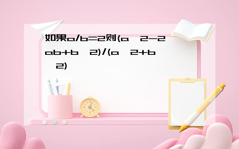 如果a/b=2则(a^2-2ab+b^2)/(a^2+b^2)