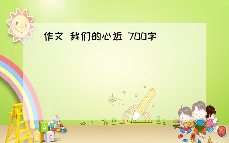 作文 我们的心近 700字