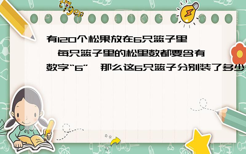 有120个松果放在6只篮子里,每只篮子里的松里数都要含有数字“6”,那么这6只篮子分别装了多少个松果?