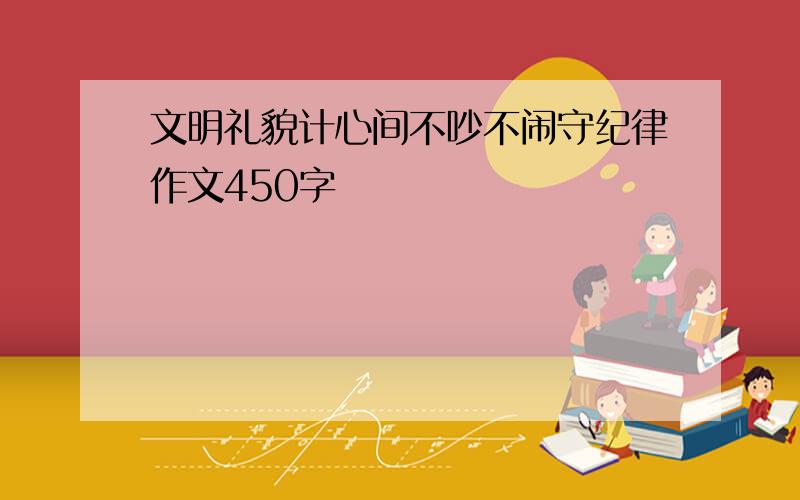 文明礼貌计心间不吵不闹守纪律作文450字