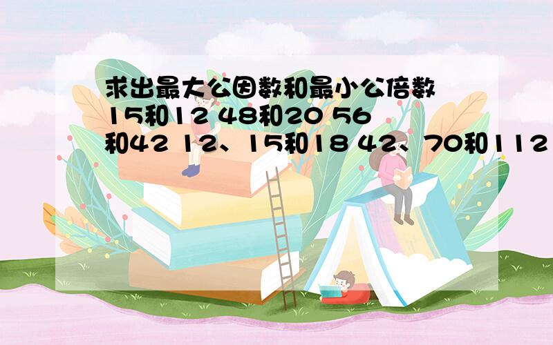 求出最大公因数和最小公倍数 15和12 48和20 56和42 12、15和18 42、70和112