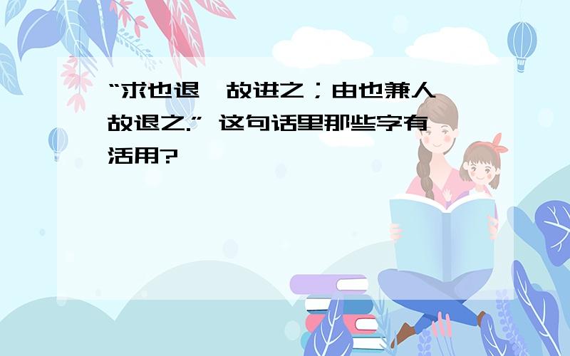 “求也退,故进之；由也兼人,故退之.” 这句话里那些字有活用?