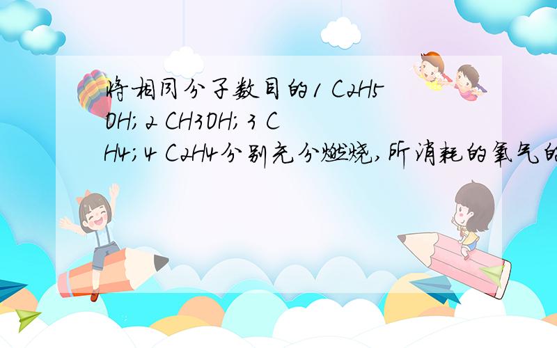 将相同分子数目的1 C2H5OH;2 CH3OH;3 CH4;4 C2H4分别充分燃烧,所消耗的氧气的质量相等的是?