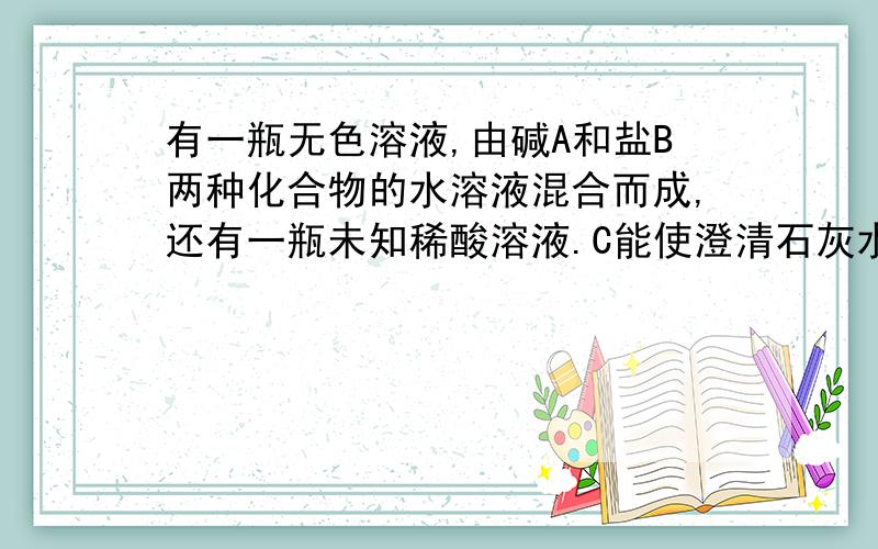 有一瓶无色溶液,由碱A和盐B两种化合物的水溶液混合而成,还有一瓶未知稀酸溶液.C能使澄清石灰水变浑浊.固体D为NaCl.(1)将稀酸逐滴滴入A、B混合液中,产生气体与加入稀酸后.则化合物B可能是-