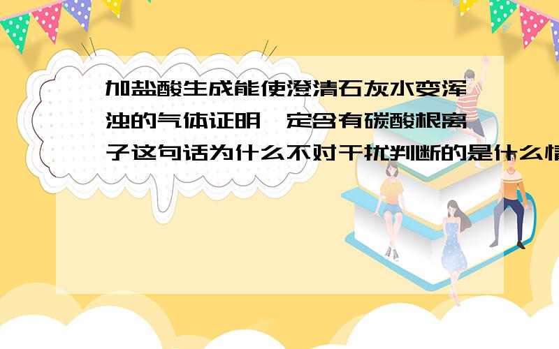 加盐酸生成能使澄清石灰水变浑浊的气体证明一定含有碳酸根离子这句话为什么不对干扰判断的是什么情况呢