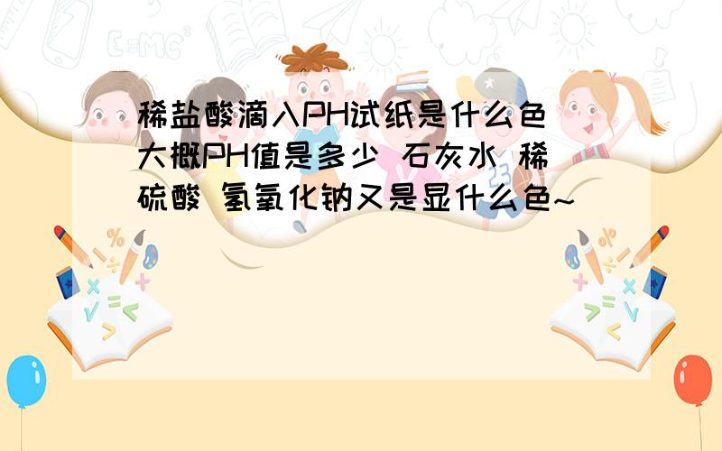 稀盐酸滴入PH试纸是什么色 大概PH值是多少 石灰水 稀硫酸 氢氧化钠又是显什么色~