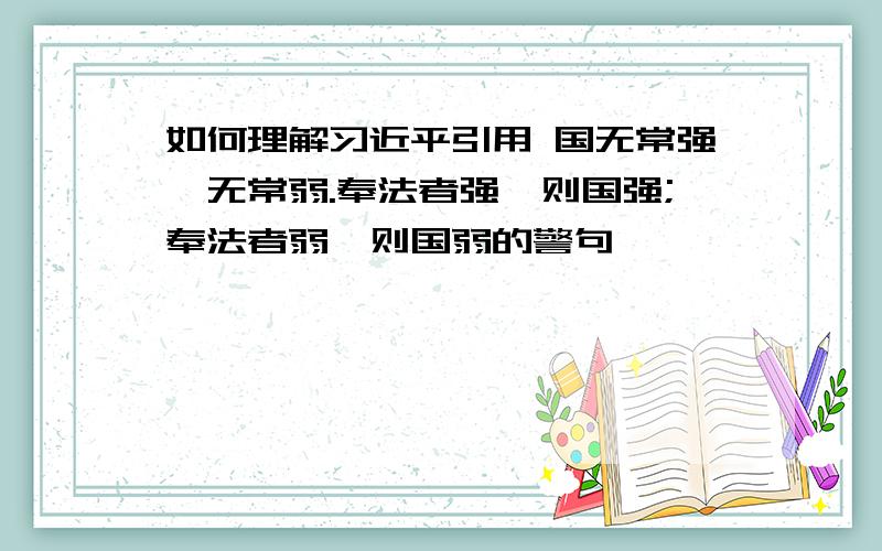 如何理解习近平引用 国无常强,无常弱.奉法者强,则国强;奉法者弱,则国弱的警句