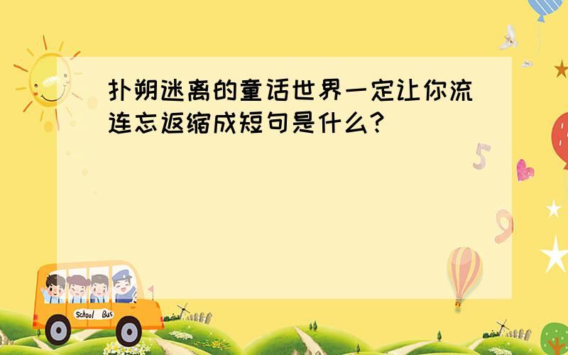 扑朔迷离的童话世界一定让你流连忘返缩成短句是什么?