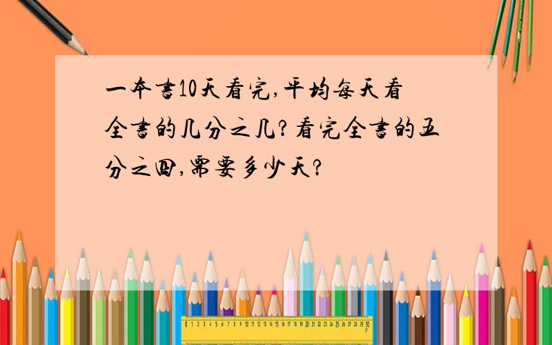 一本书10天看完,平均每天看全书的几分之几?看完全书的五分之四,需要多少天?