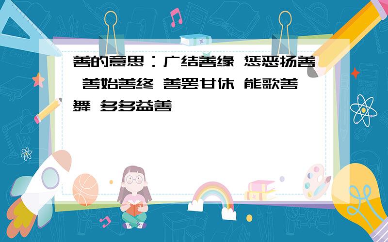 善的意思：广结善缘 惩恶扬善 善始善终 善罢甘休 能歌善舞 多多益善