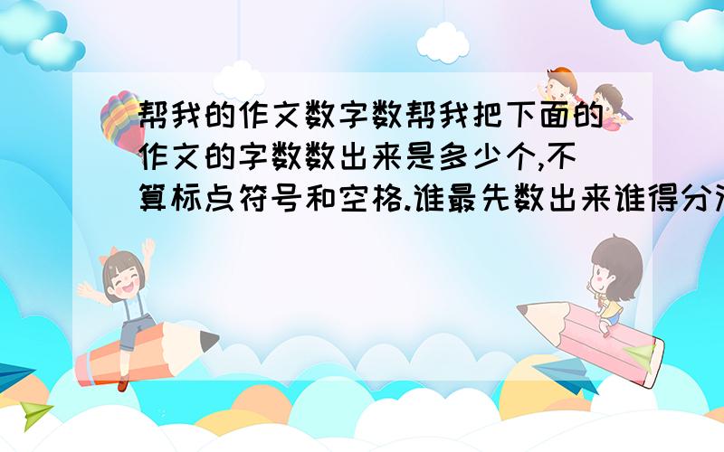 帮我的作文数字数帮我把下面的作文的字数数出来是多少个,不算标点符号和空格.谁最先数出来谁得分没有谁会知道,盘古开天辟地后,他的身躯为何只化作潺潺流水,绵绵群山,而非熙熙攘攘的