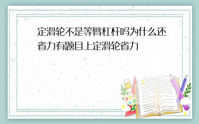 定滑轮不是等臂杠杆吗为什么还省力有题目上定滑轮省力