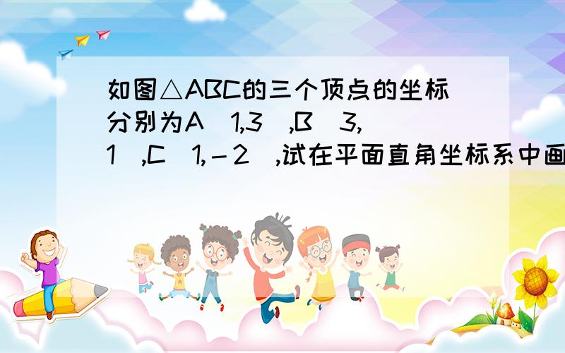 如图△ABC的三个顶点的坐标分别为A(1,3),B(3,1),C(1,－2),试在平面直角坐标系中画出其关于直线Y=－X的对kuai如图△ABC的三个顶点的坐标分别为A(1,3),B(3,1),C(1，－2)，试在平面直角坐标系中画出其