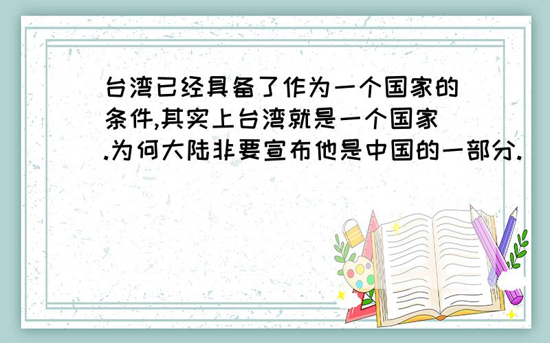 台湾已经具备了作为一个国家的条件,其实上台湾就是一个国家.为何大陆非要宣布他是中国的一部分.