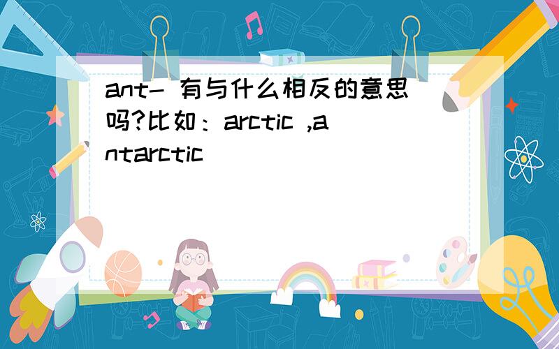 ant- 有与什么相反的意思吗?比如：arctic ,antarctic