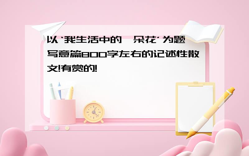 以‘我生活中的一朵花’为题,写意篇800字左右的记述性散文!有赏的!