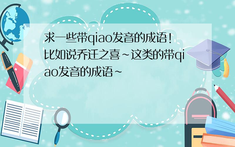 求一些带qiao发音的成语!比如说乔迁之喜~这类的带qiao发音的成语~