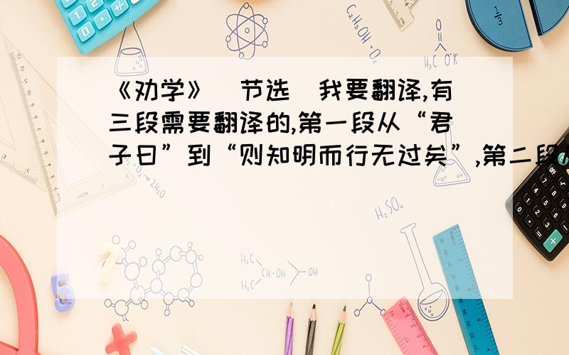 《劝学》（节选）我要翻译,有三段需要翻译的,第一段从“君子曰”到“则知明而行无过矣”,第二段从“吾尝终日而思矣”到“善假于物也”,第三段从“积土成山”到“用心躁也”.