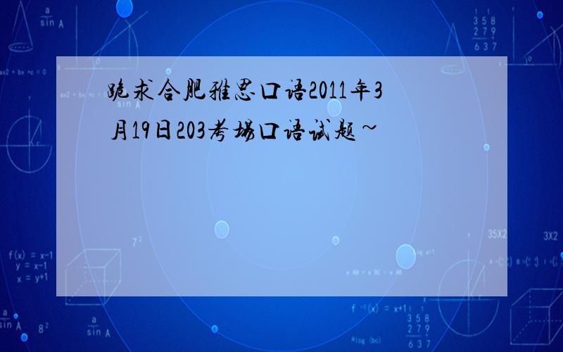 跪求合肥雅思口语2011年3月19日203考场口语试题~