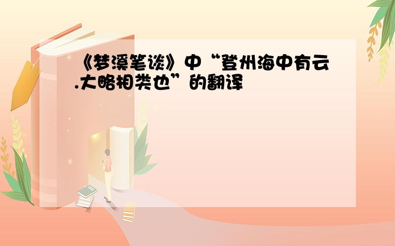 《梦溪笔谈》中“登州海中有云.大略相类也”的翻译