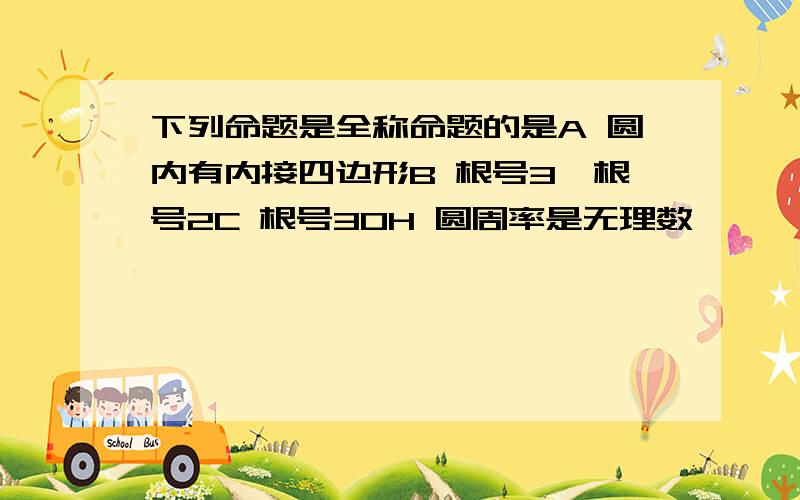 下列命题是全称命题的是A 圆内有内接四边形B 根号3>根号2C 根号30H 圆周率是无理数