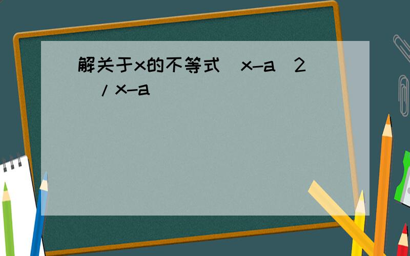 解关于x的不等式(x-a^2)/x-a