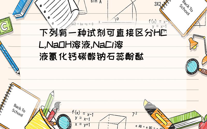 下列有一种试剂可直接区分HCL,NaOH溶液,NaCl溶液氯化钙碳酸钠石蕊酚酞