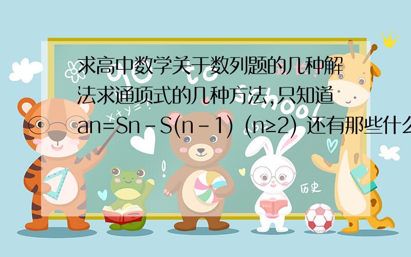 求高中数学关于数列题的几种解法求通项式的几种方法,只知道an=Sn-S(n-1) (n≥2) 还有那些什么错位相加 错位相减 除这些还有没有其它方法了,还有求前n项和的又有没有什么方法.每次做数列大