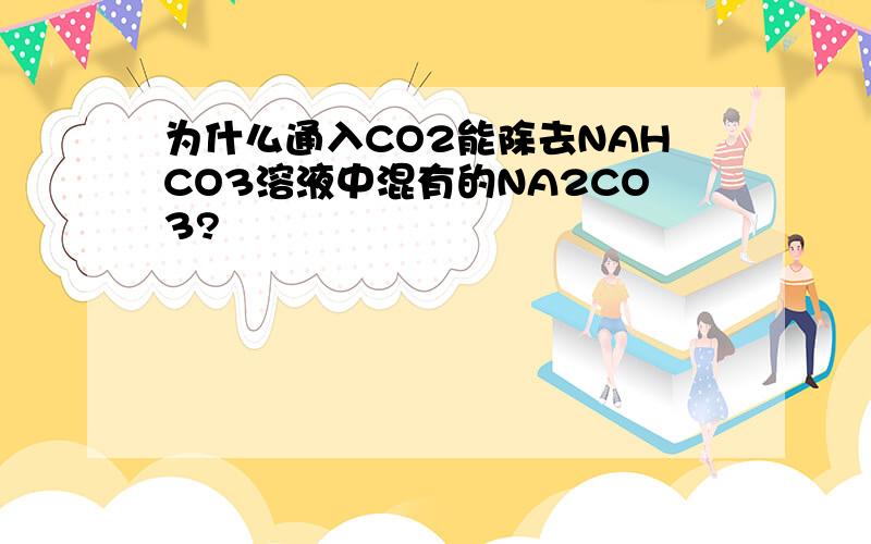 为什么通入CO2能除去NAHCO3溶液中混有的NA2CO3?