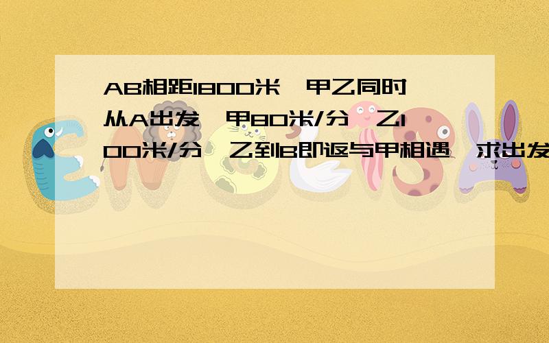 AB相距1800米,甲乙同时从A出发,甲80米/分,乙100米/分,乙到B即返与甲相遇,求出发到相遇时间