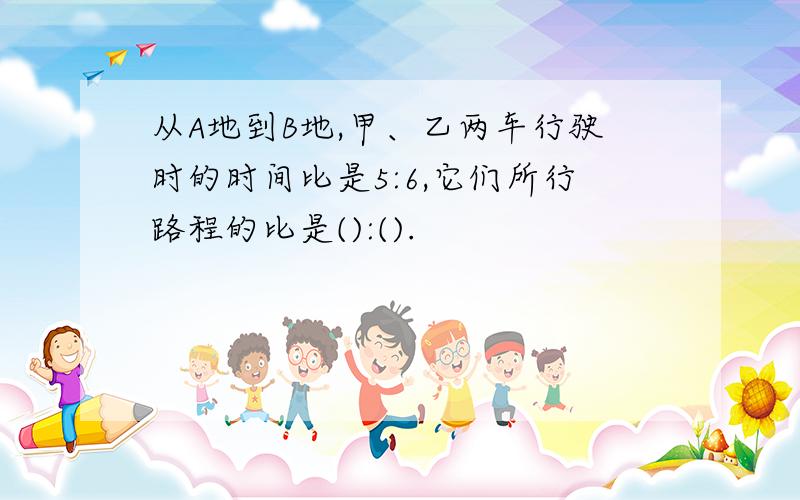 从A地到B地,甲、乙两车行驶时的时间比是5:6,它们所行路程的比是():().