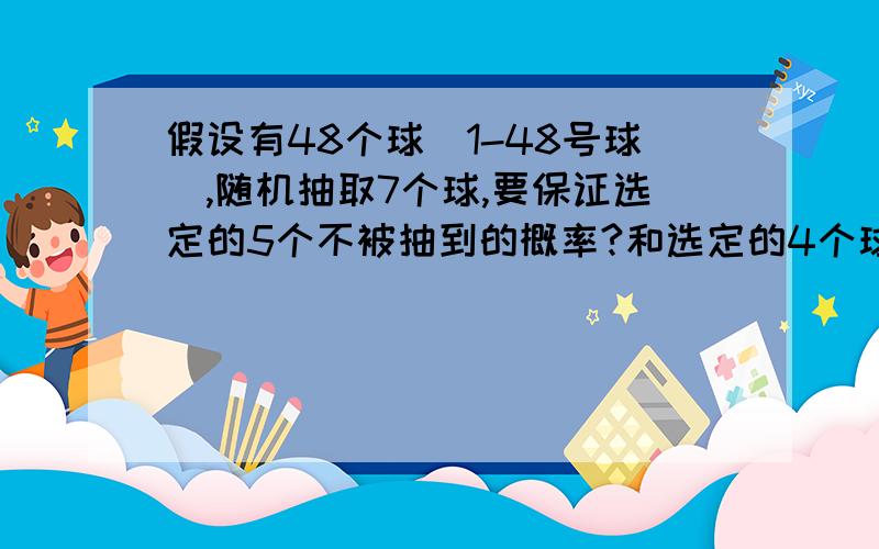 假设有48个球（1-48号球）,随机抽取7个球,要保证选定的5个不被抽到的概率?和选定的4个球，其中1个被抽到的概率？