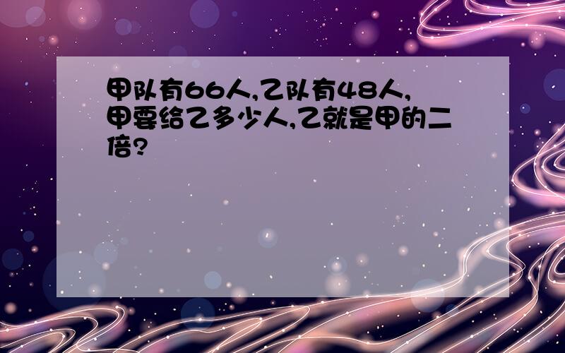 甲队有66人,乙队有48人,甲要给乙多少人,乙就是甲的二倍?