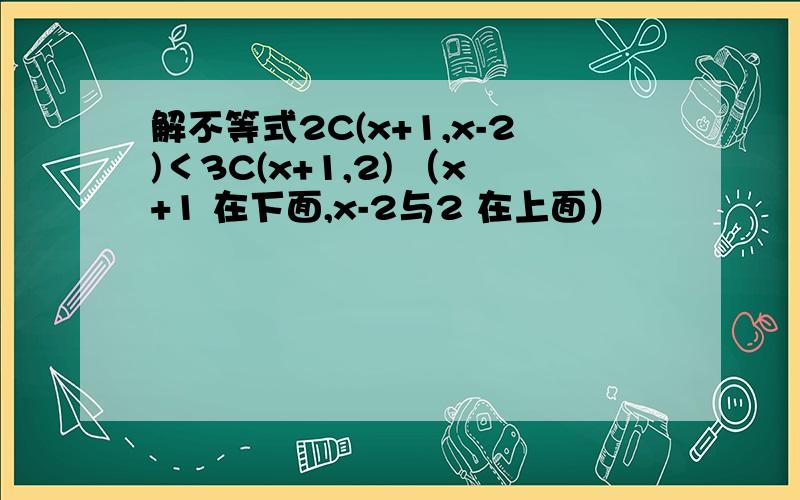 解不等式2C(x+1,x-2)＜3C(x+1,2) （x+1 在下面,x-2与2 在上面）