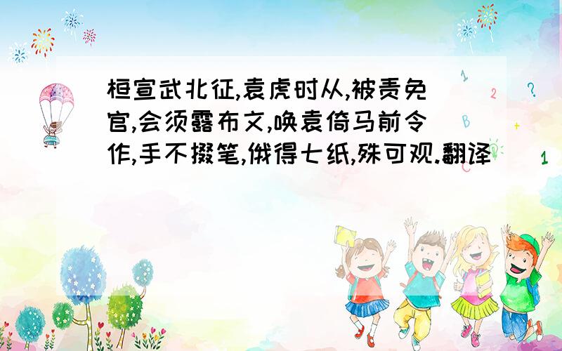 桓宣武北征,袁虎时从,被责免官,会须露布文,唤袁倚马前令作,手不掇笔,俄得七纸,殊可观.翻译