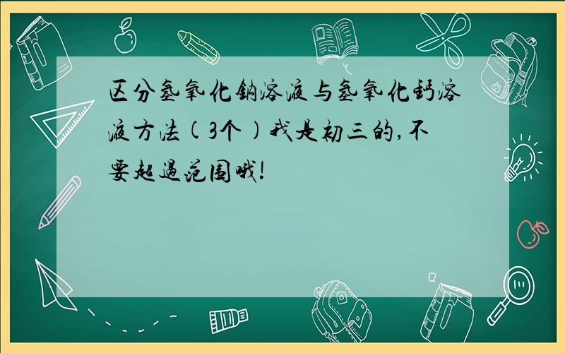 区分氢氧化钠溶液与氢氧化钙溶液方法(3个)我是初三的,不要超过范围哦!