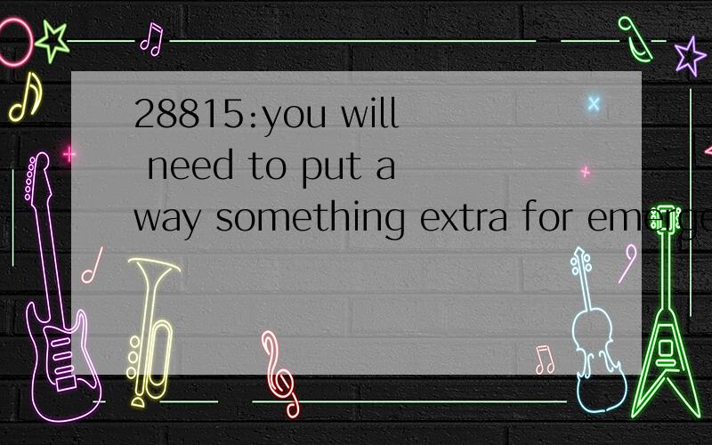 28815:you will need to put away something extra for emergencies and unforeseen eventualities like illnesses or price hikes up.想知道本句翻译及语言点