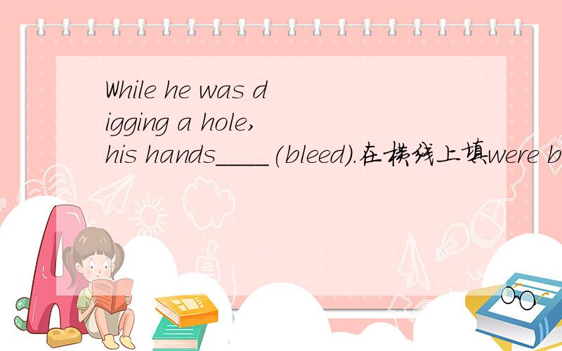 While he was digging a hole,his hands____(bleed).在横线上填were bleeding 可以吗