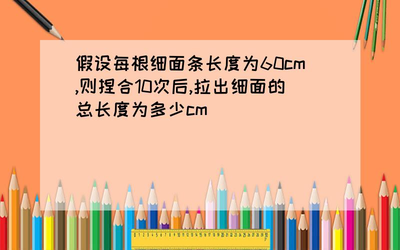 假设每根细面条长度为60cm,则捏合10次后,拉出细面的总长度为多少cm