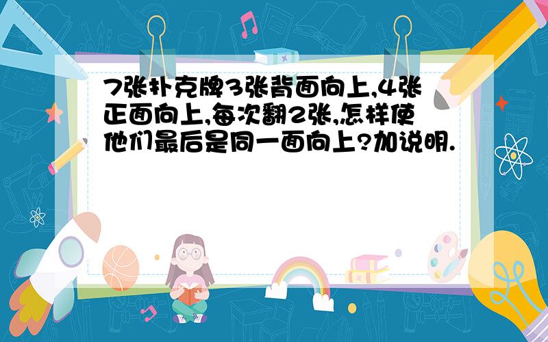 7张扑克牌3张背面向上,4张正面向上,每次翻2张,怎样使他们最后是同一面向上?加说明.