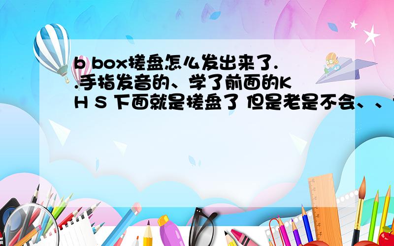 b box搓盘怎么发出来了..手指发音的、学了前面的K H S 下面就是搓盘了 但是老是不会、、请高手解答下、、最好是文字