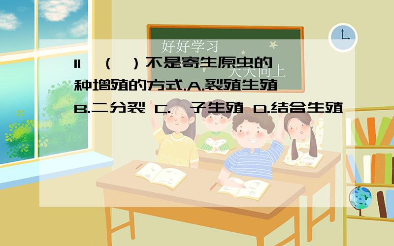 11、（ ）不是寄生原虫的一种增殖的方式.A.裂殖生殖 B.二分裂 C.孢子生殖 D.结合生殖